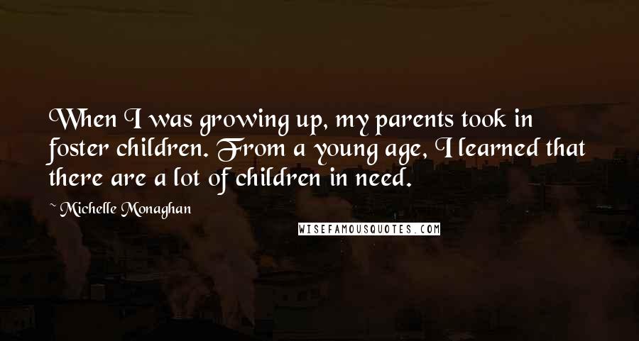 Michelle Monaghan Quotes: When I was growing up, my parents took in foster children. From a young age, I learned that there are a lot of children in need.