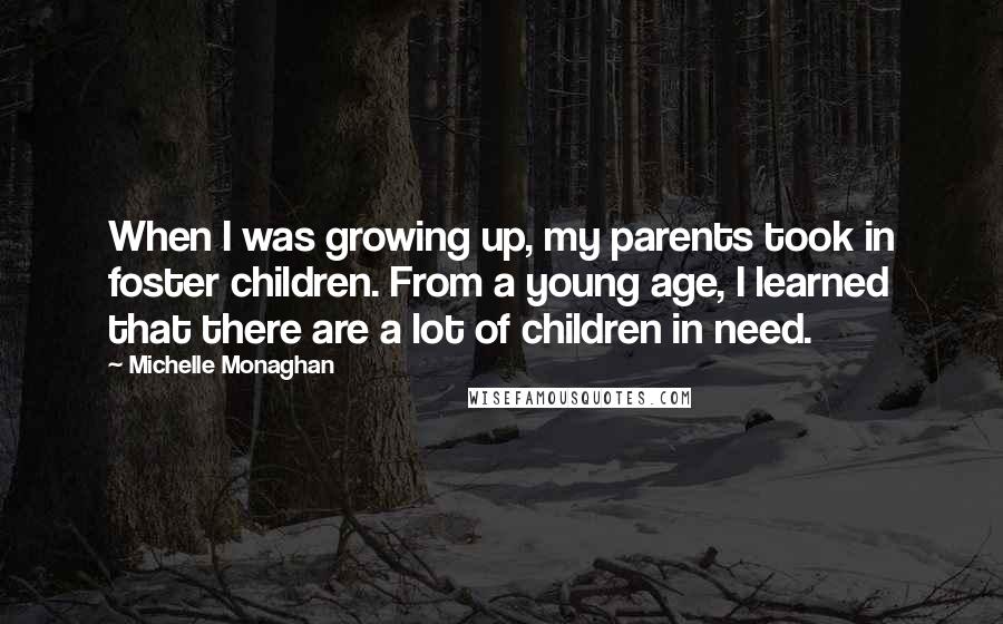 Michelle Monaghan Quotes: When I was growing up, my parents took in foster children. From a young age, I learned that there are a lot of children in need.