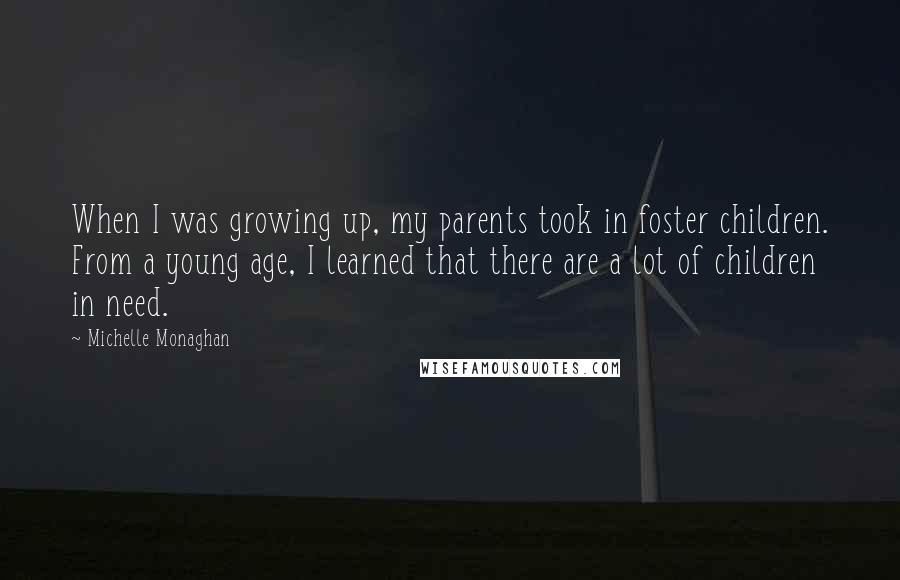 Michelle Monaghan Quotes: When I was growing up, my parents took in foster children. From a young age, I learned that there are a lot of children in need.