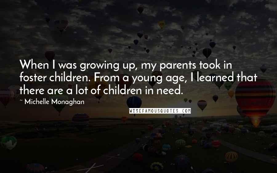 Michelle Monaghan Quotes: When I was growing up, my parents took in foster children. From a young age, I learned that there are a lot of children in need.