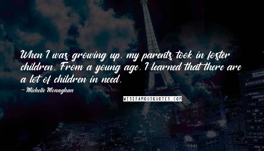 Michelle Monaghan Quotes: When I was growing up, my parents took in foster children. From a young age, I learned that there are a lot of children in need.