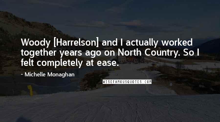 Michelle Monaghan Quotes: Woody [Harrelson] and I actually worked together years ago on North Country. So I felt completely at ease.