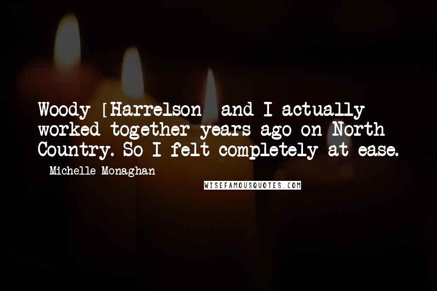 Michelle Monaghan Quotes: Woody [Harrelson] and I actually worked together years ago on North Country. So I felt completely at ease.