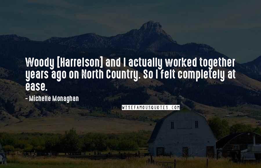 Michelle Monaghan Quotes: Woody [Harrelson] and I actually worked together years ago on North Country. So I felt completely at ease.