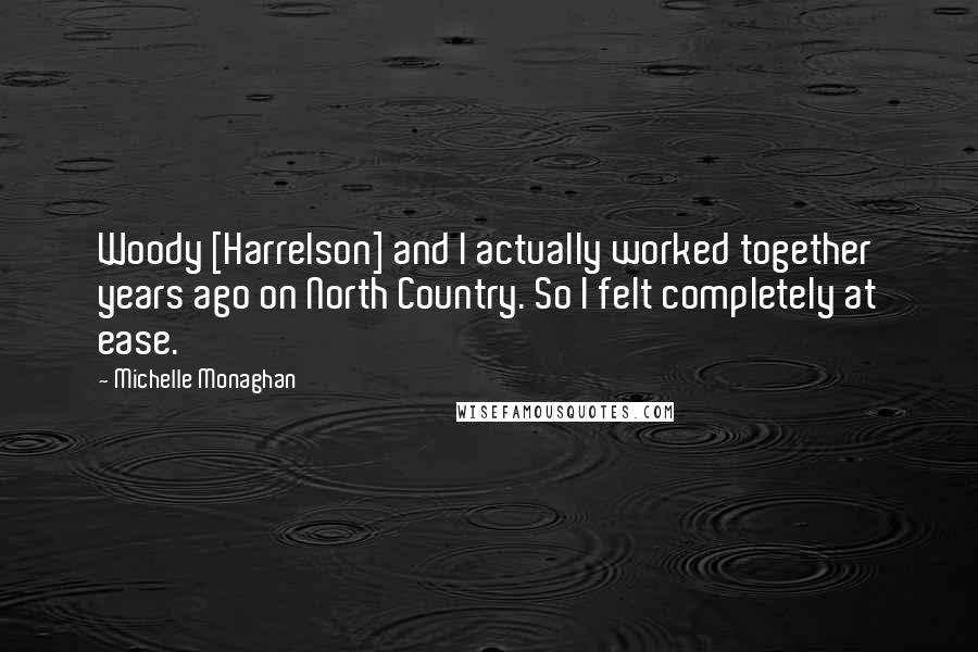 Michelle Monaghan Quotes: Woody [Harrelson] and I actually worked together years ago on North Country. So I felt completely at ease.