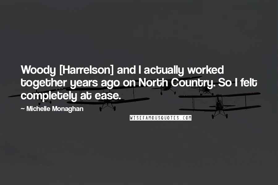 Michelle Monaghan Quotes: Woody [Harrelson] and I actually worked together years ago on North Country. So I felt completely at ease.