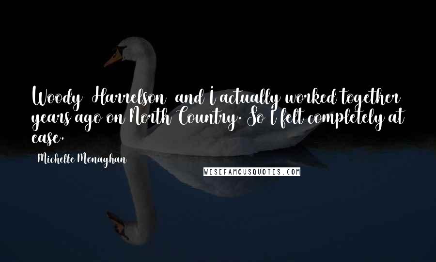 Michelle Monaghan Quotes: Woody [Harrelson] and I actually worked together years ago on North Country. So I felt completely at ease.