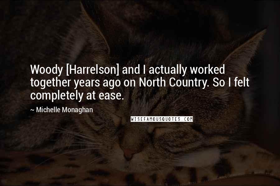 Michelle Monaghan Quotes: Woody [Harrelson] and I actually worked together years ago on North Country. So I felt completely at ease.