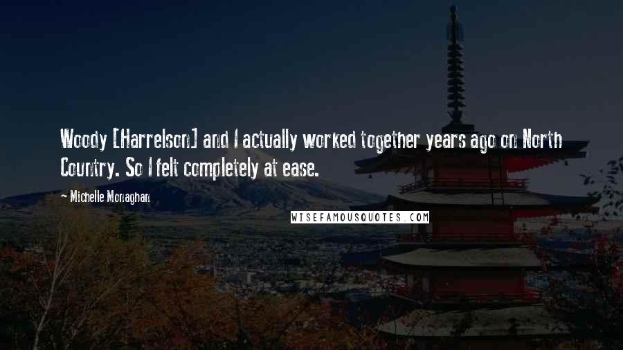 Michelle Monaghan Quotes: Woody [Harrelson] and I actually worked together years ago on North Country. So I felt completely at ease.