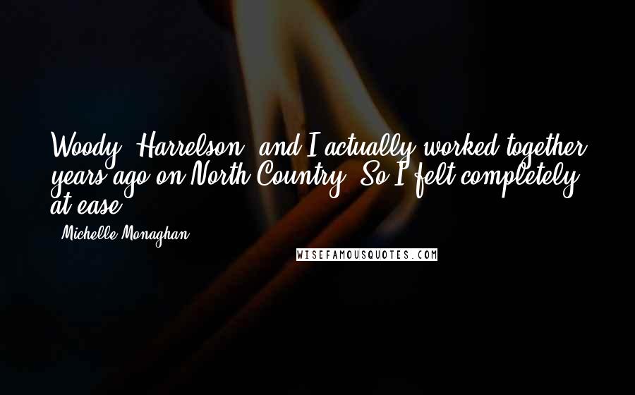 Michelle Monaghan Quotes: Woody [Harrelson] and I actually worked together years ago on North Country. So I felt completely at ease.