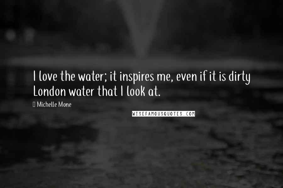 Michelle Mone Quotes: I love the water; it inspires me, even if it is dirty London water that I look at.