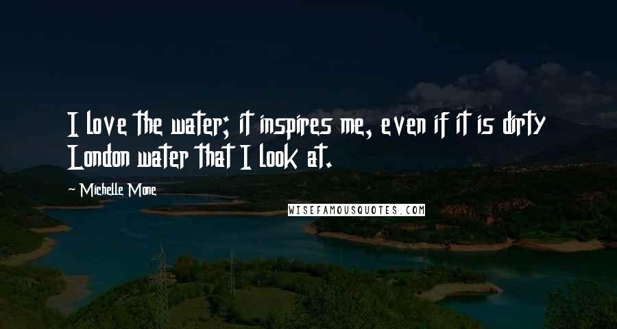 Michelle Mone Quotes: I love the water; it inspires me, even if it is dirty London water that I look at.