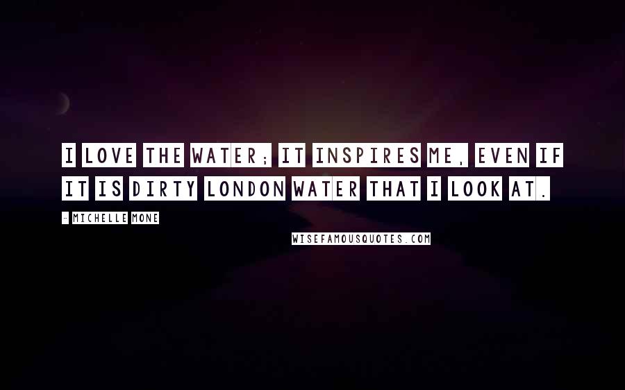 Michelle Mone Quotes: I love the water; it inspires me, even if it is dirty London water that I look at.
