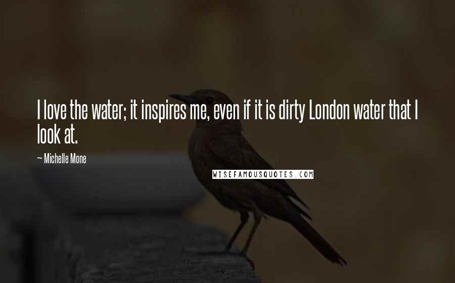 Michelle Mone Quotes: I love the water; it inspires me, even if it is dirty London water that I look at.
