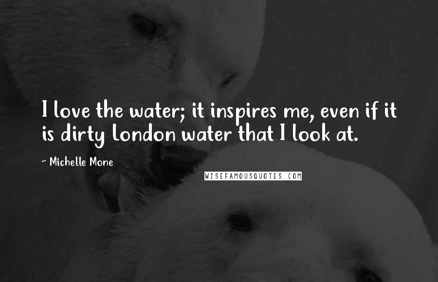 Michelle Mone Quotes: I love the water; it inspires me, even if it is dirty London water that I look at.