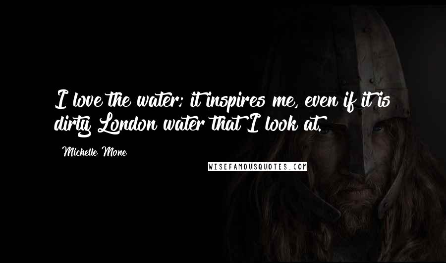 Michelle Mone Quotes: I love the water; it inspires me, even if it is dirty London water that I look at.