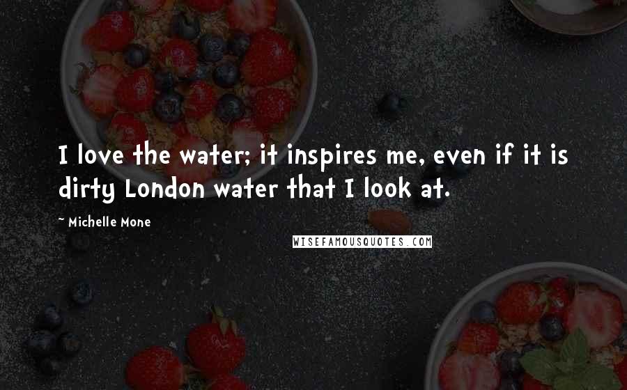 Michelle Mone Quotes: I love the water; it inspires me, even if it is dirty London water that I look at.