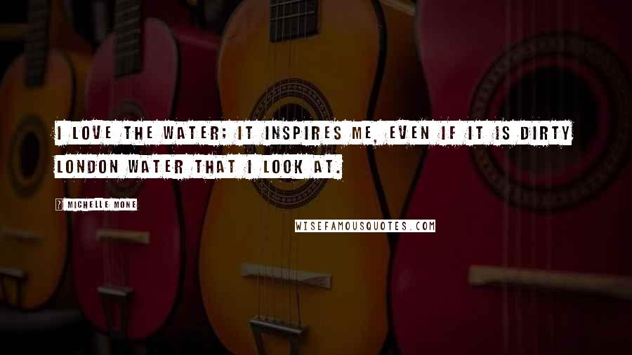 Michelle Mone Quotes: I love the water; it inspires me, even if it is dirty London water that I look at.