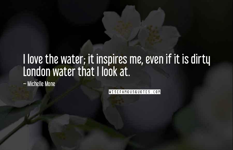 Michelle Mone Quotes: I love the water; it inspires me, even if it is dirty London water that I look at.