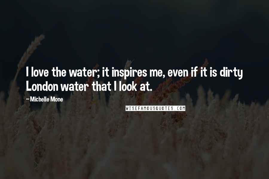 Michelle Mone Quotes: I love the water; it inspires me, even if it is dirty London water that I look at.