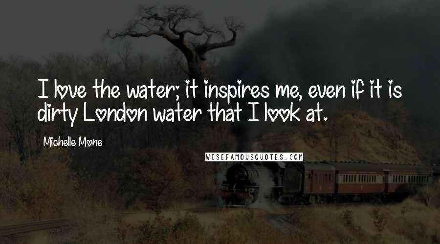 Michelle Mone Quotes: I love the water; it inspires me, even if it is dirty London water that I look at.