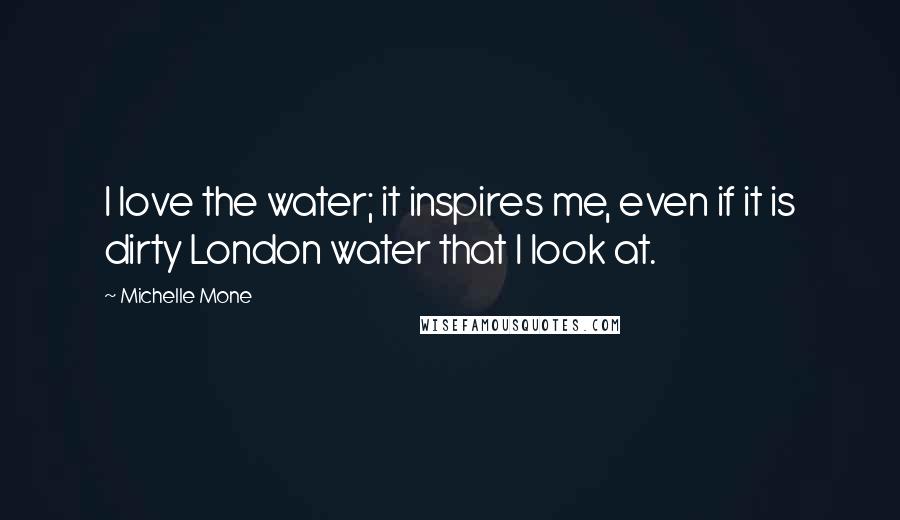 Michelle Mone Quotes: I love the water; it inspires me, even if it is dirty London water that I look at.