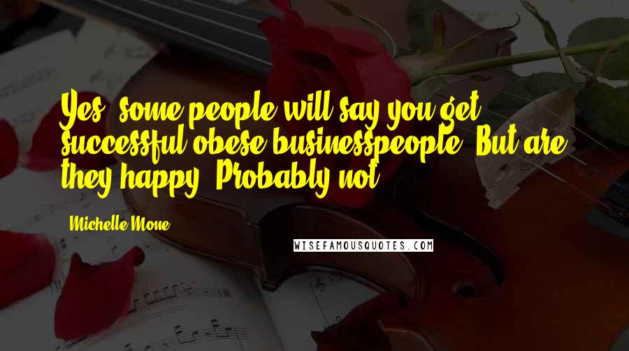 Michelle Mone Quotes: Yes, some people will say you get successful obese businesspeople. But are they happy? Probably not.