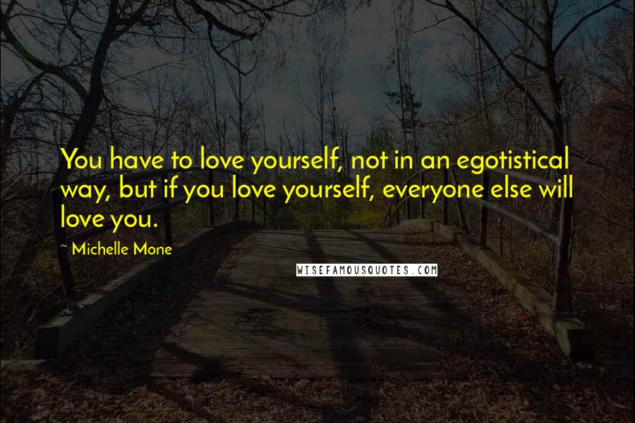 Michelle Mone Quotes: You have to love yourself, not in an egotistical way, but if you love yourself, everyone else will love you.