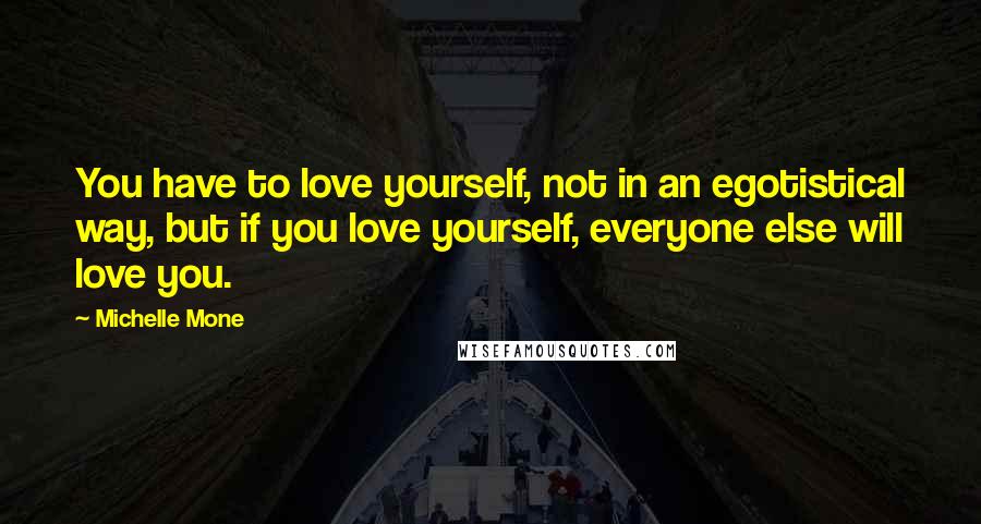 Michelle Mone Quotes: You have to love yourself, not in an egotistical way, but if you love yourself, everyone else will love you.