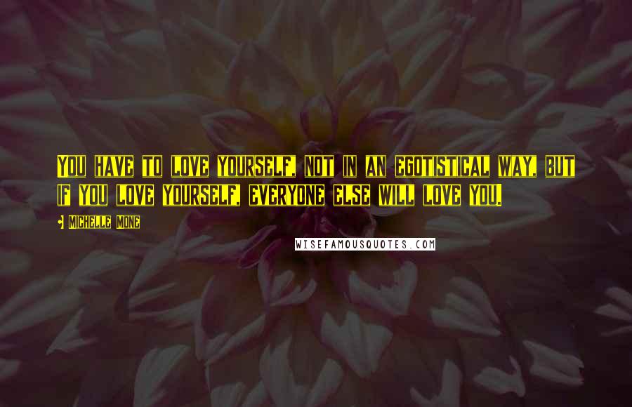 Michelle Mone Quotes: You have to love yourself, not in an egotistical way, but if you love yourself, everyone else will love you.