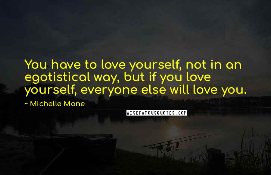 Michelle Mone Quotes: You have to love yourself, not in an egotistical way, but if you love yourself, everyone else will love you.