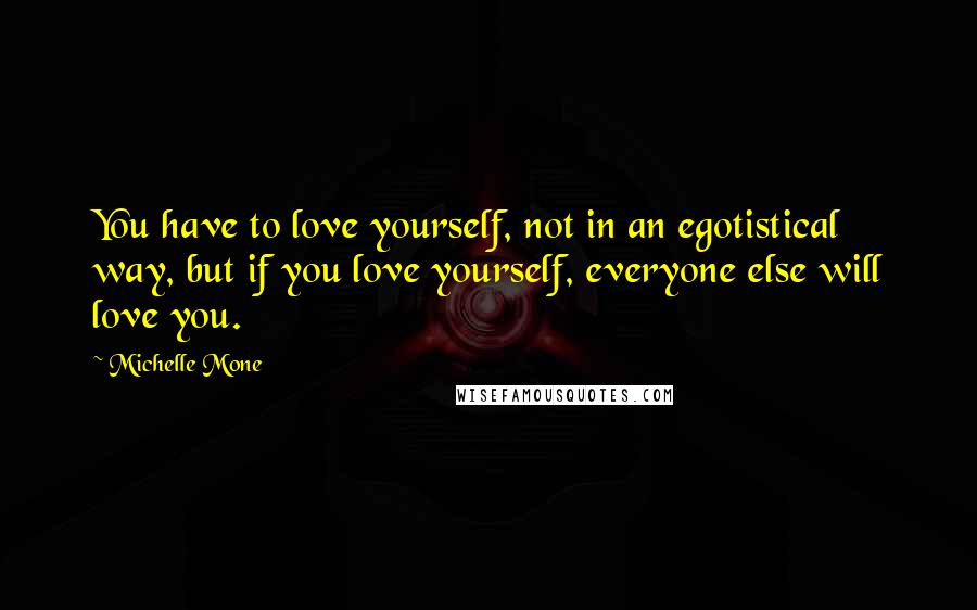 Michelle Mone Quotes: You have to love yourself, not in an egotistical way, but if you love yourself, everyone else will love you.