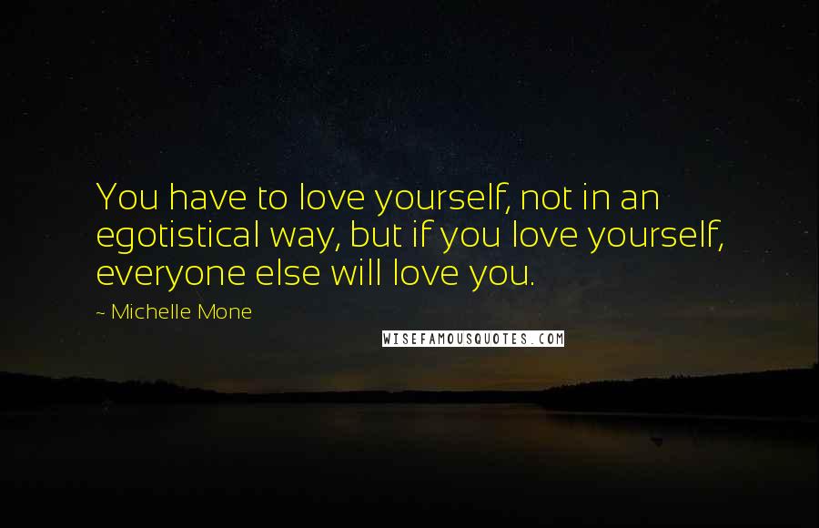 Michelle Mone Quotes: You have to love yourself, not in an egotistical way, but if you love yourself, everyone else will love you.