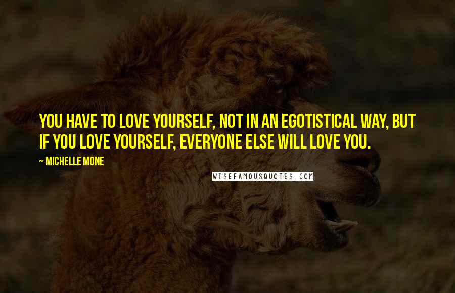 Michelle Mone Quotes: You have to love yourself, not in an egotistical way, but if you love yourself, everyone else will love you.