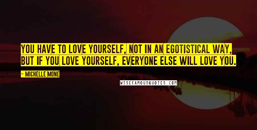 Michelle Mone Quotes: You have to love yourself, not in an egotistical way, but if you love yourself, everyone else will love you.