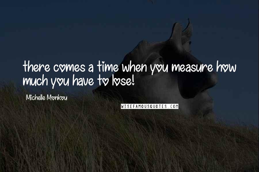 Michelle Monkou Quotes: there comes a time when you measure how much you have to lose!