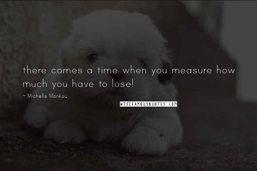 Michelle Monkou Quotes: there comes a time when you measure how much you have to lose!