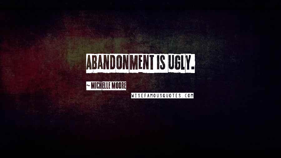 Michelle Moore Quotes: Abandonment is ugly.