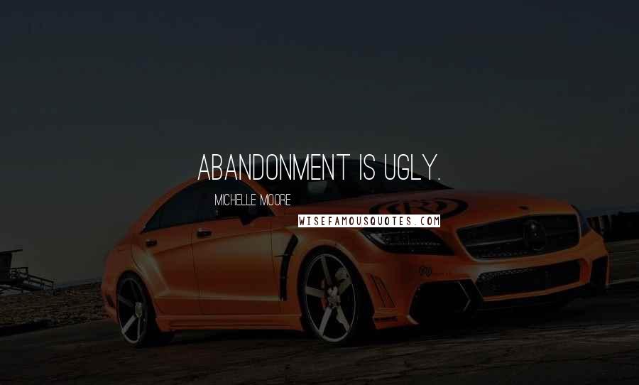Michelle Moore Quotes: Abandonment is ugly.