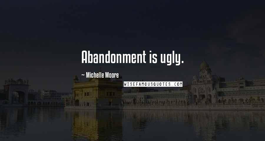 Michelle Moore Quotes: Abandonment is ugly.
