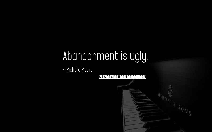 Michelle Moore Quotes: Abandonment is ugly.