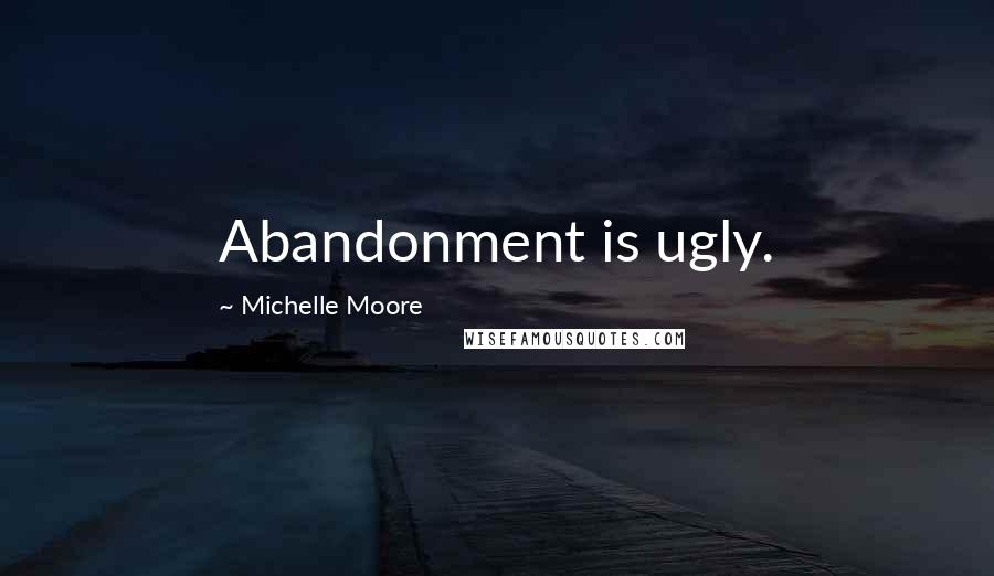 Michelle Moore Quotes: Abandonment is ugly.