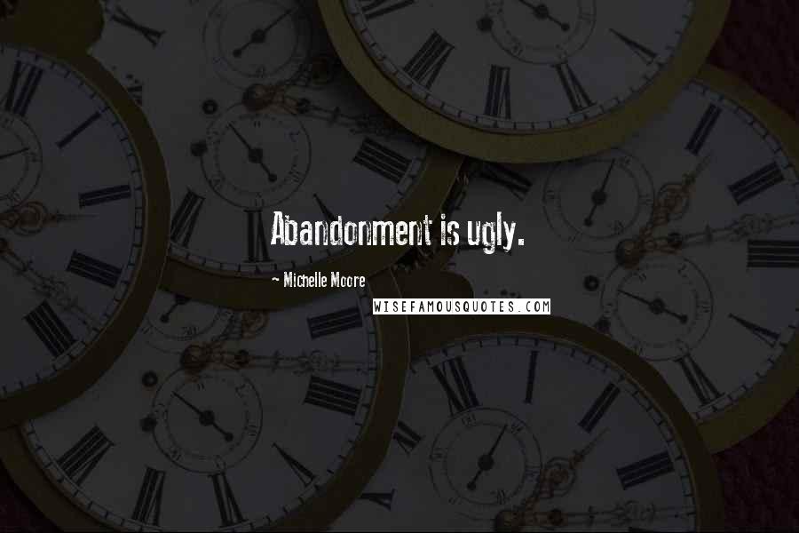 Michelle Moore Quotes: Abandonment is ugly.