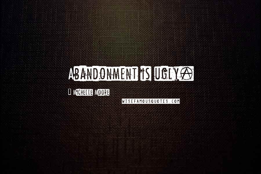 Michelle Moore Quotes: Abandonment is ugly.