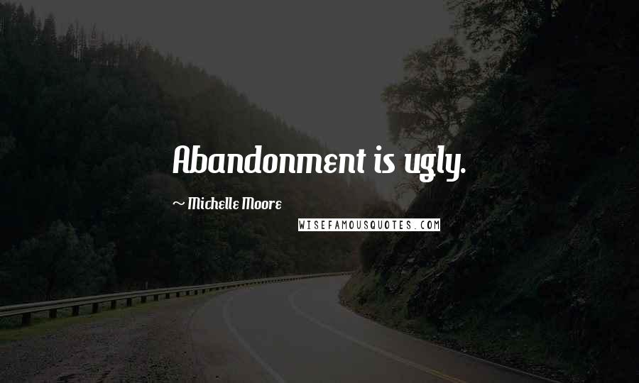 Michelle Moore Quotes: Abandonment is ugly.