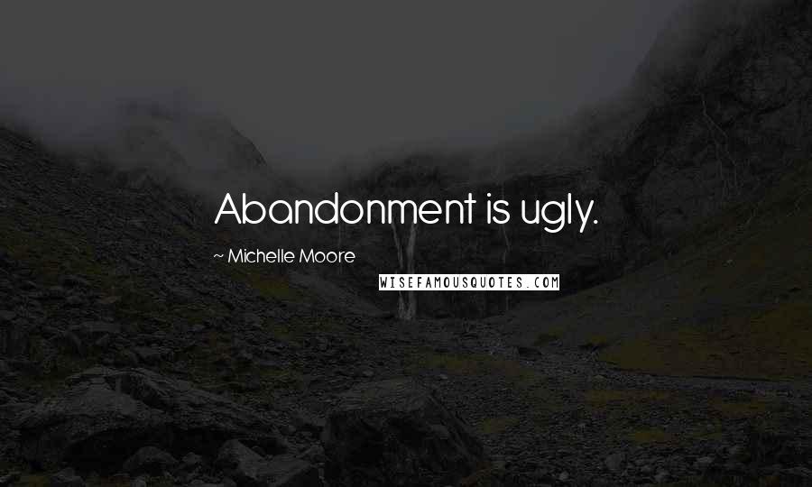 Michelle Moore Quotes: Abandonment is ugly.