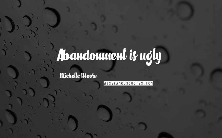 Michelle Moore Quotes: Abandonment is ugly.
