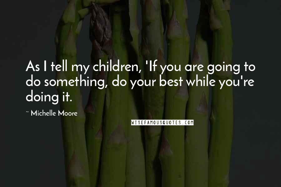 Michelle Moore Quotes: As I tell my children, 'If you are going to do something, do your best while you're doing it.