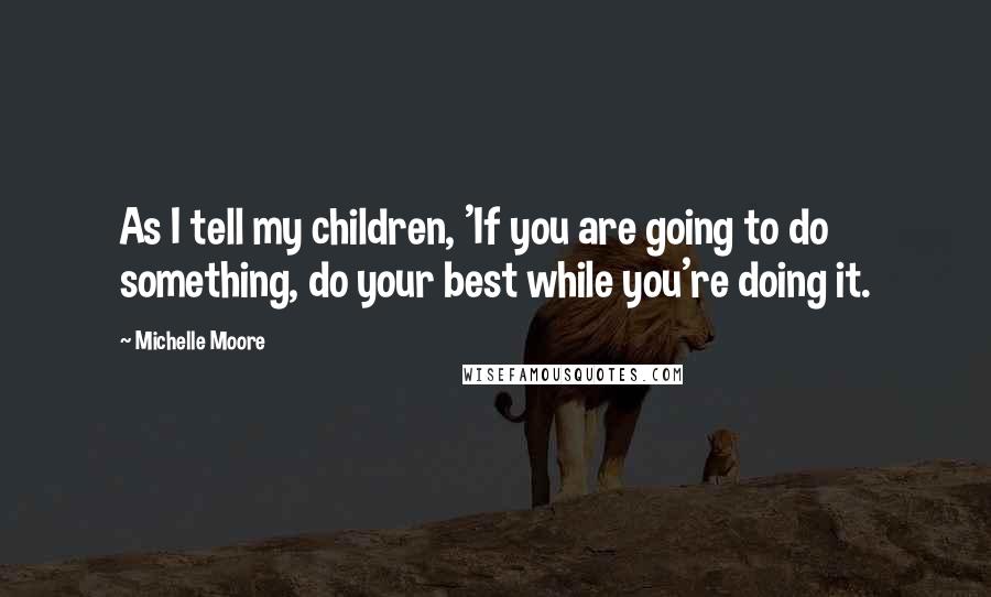 Michelle Moore Quotes: As I tell my children, 'If you are going to do something, do your best while you're doing it.