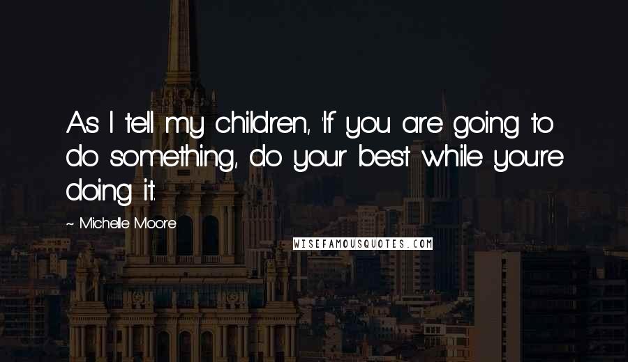 Michelle Moore Quotes: As I tell my children, 'If you are going to do something, do your best while you're doing it.